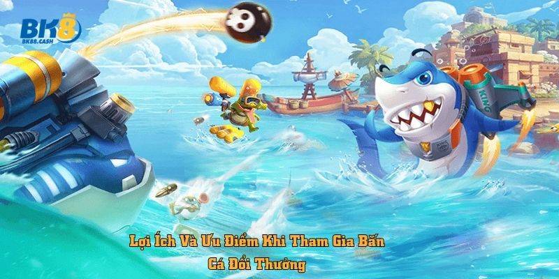 Lợi Ích Và Ưu Điểm Khi Tham Gia Bắn Cá Đổi Thưởng