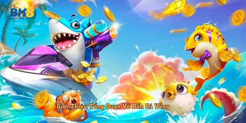 Giới Thiệu Tổng Quan Về Bắn Cá Vàng