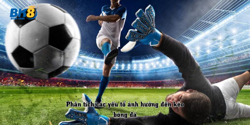 Phân tích các yếu tố ảnh hưởng đến kèo bóng đá